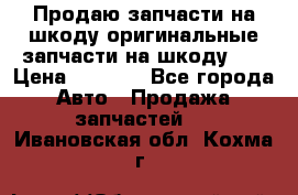 Продаю запчасти на шкоду оригинальные запчасти на шкоду 2  › Цена ­ 4 000 - Все города Авто » Продажа запчастей   . Ивановская обл.,Кохма г.